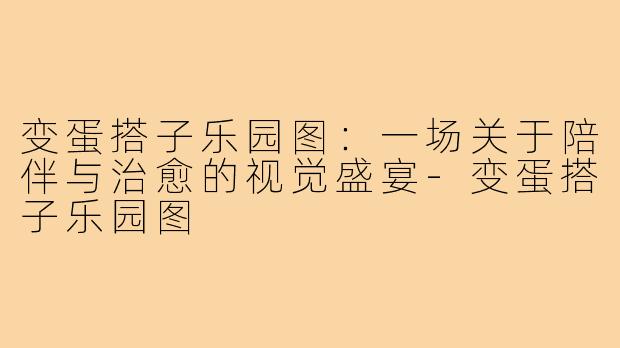 变蛋搭子乐园图：一场关于陪伴与治愈的视觉盛宴-变蛋搭子乐园图