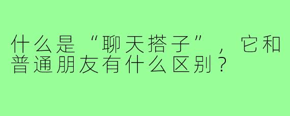 什么是“聊天搭子”，它和普通朋友有什么区别？