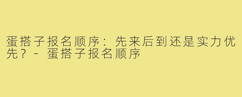 蛋搭子报名顺序：先来后到还是实力优先？-蛋搭子报名顺序
