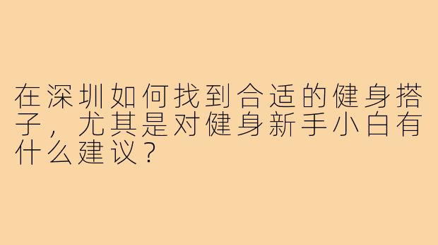 在深圳如何找到合适的健身搭子，尤其是对健身新手小白有什么建议？