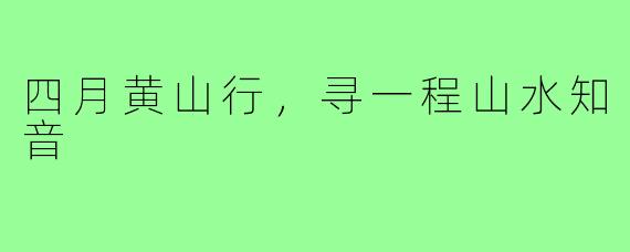 四月黄山行，寻一程山水知音
