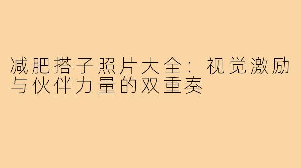 减肥搭子照片大全：视觉激励与伙伴力量的双重奏