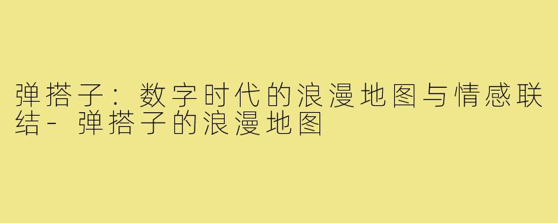 弹搭子:数字时代的浪漫地图与情感联结-弹搭子的浪漫地图