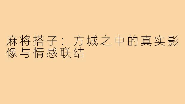 麻将搭子：方城之中的真实影像与情感联结