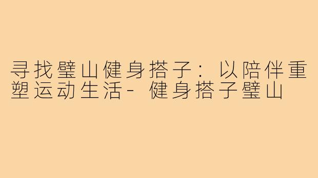 寻找璧山健身搭子：以陪伴重塑运动生活-健身搭子璧山