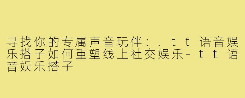 寻找你的专属声音玩伴：.tt语音娱乐搭子如何重塑线上社交娱乐-tt语音娱乐搭子