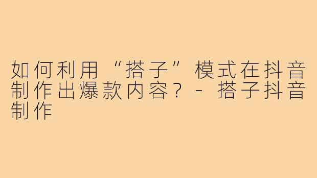 如何利用“搭子”模式在抖音制作出爆款内容？-搭子抖音制作