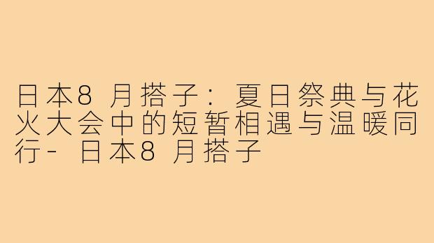 日本8月搭子：夏日祭典与花火大会中的短暂相遇与温暖同行-日本8月搭子