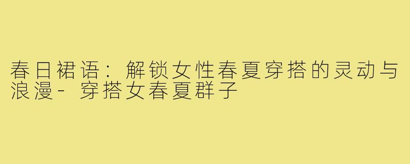 春日裙语：解锁女性春夏穿搭的灵动与浪漫-穿搭女春夏群子