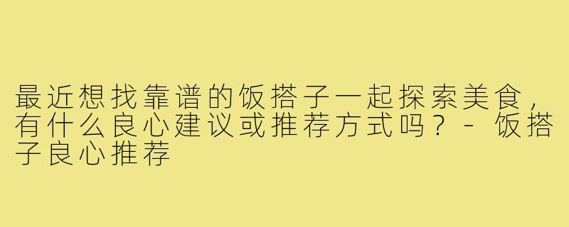 最近想找靠谱的饭搭子一起探索美食，有什么良心建议或推荐方式吗？-饭搭子良心推荐