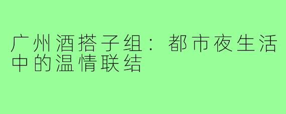 广州酒搭子组:都市夜生活中的温情联结