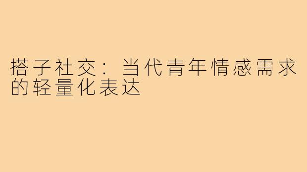 搭子社交：当代青年情感需求的轻量化表达