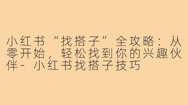 小红书“找搭子”全攻略：从零开始，轻松找到你的兴趣伙伴-小红书找搭子技巧