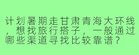 计划暑期走甘肃青海大环线，想找旅行搭子，一般通过哪些渠道寻找比较靠谱？