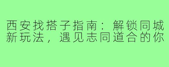 西安找搭子指南：解锁同城新玩法，遇见志同道合的你
