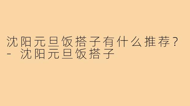 沈阳元旦饭搭子有什么推荐？-沈阳元旦饭搭子