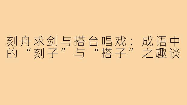 刻舟求剑与搭台唱戏:成语中的“刻子”与“搭子”之趣谈