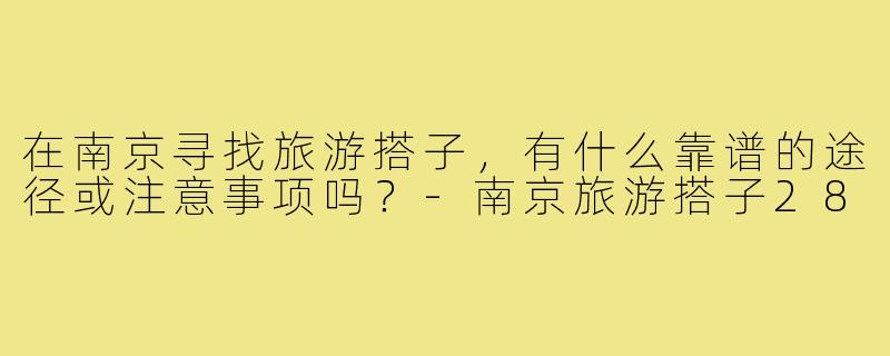 在南京寻找旅游搭子,有什么靠谱的途径或注意事项吗?-南京旅游搭子28