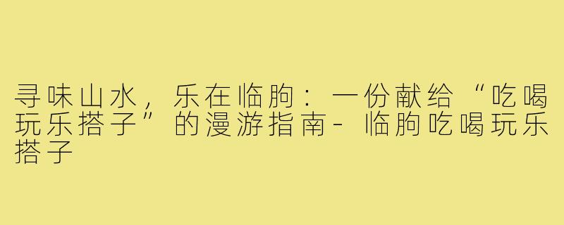 寻味山水，乐在临朐：一份献给“吃喝玩乐搭子”的漫游指南-临朐吃喝玩乐搭子