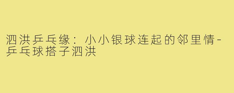 泗洪乒乓缘：小小银球连起的邻里情-乒乓球搭子泗洪