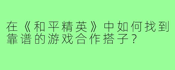 在《和平精英》中如何找到靠谱的游戏合作搭子？