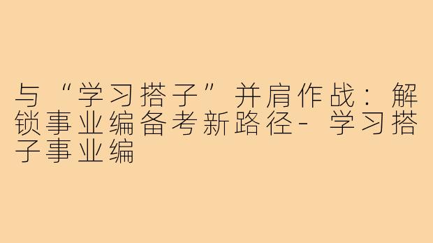 与“学习搭子”并肩作战：解锁事业编备考新路径-学习搭子事业编