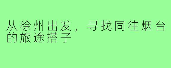 从徐州出发，寻找同往烟台的旅途搭子