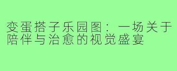 变蛋搭子乐园图：一场关于陪伴与治愈的视觉盛宴