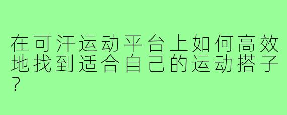 在可汗运动平台上如何高效地找到适合自己的运动搭子？