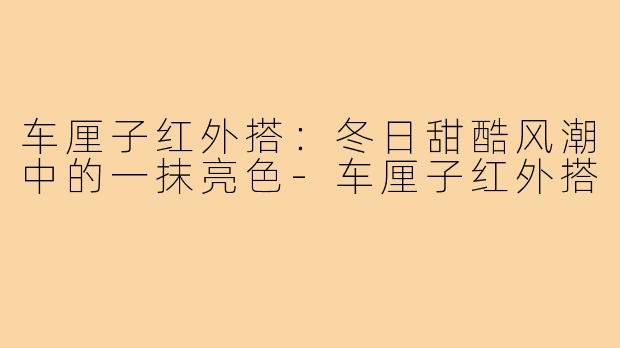 车厘子红外搭：冬日甜酷风潮中的一抹亮色-车厘子红外搭