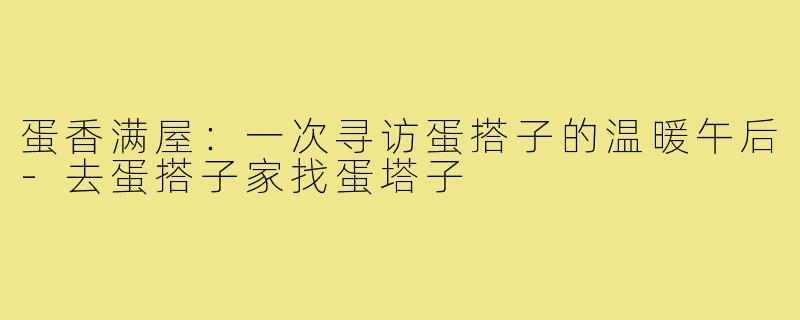 蛋香满屋：一次寻访蛋搭子的温暖午后-去蛋搭子家找蛋塔子