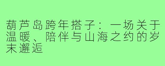 葫芦岛跨年搭子：一场关于温暖、陪伴与山海之约的岁末邂逅