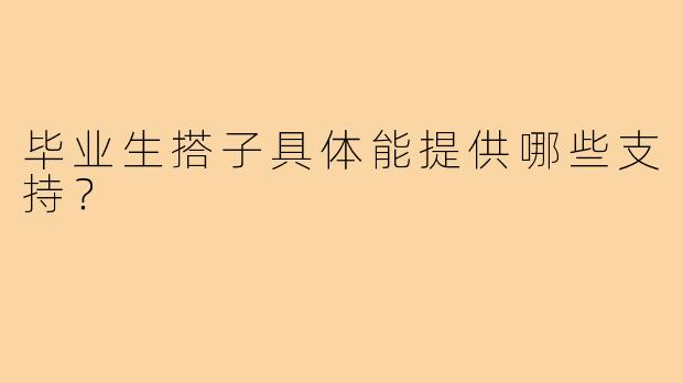 毕业生搭子具体能提供哪些支持?
