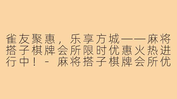雀友聚惠，乐享方城——麻将搭子棋牌会所限时优惠火热进行中！-麻将搭子棋牌会所优惠
