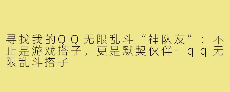 寻找我的QQ无限乱斗“神队友”:不止是游戏搭子,更是默契伙伴-qq无限乱斗搭子