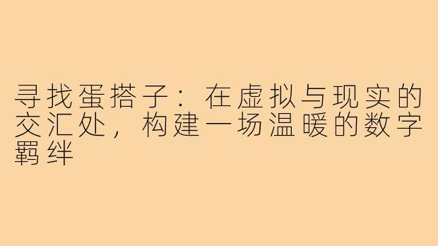 寻找蛋搭子:在虚拟与现实的交汇处,构建一场温暖的数字羁绊