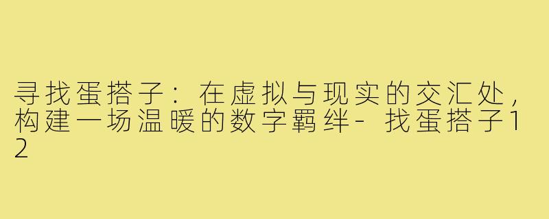 寻找蛋搭子:在虚拟与现实的交汇处,构建一场温暖的数字羁绊-找蛋搭子12