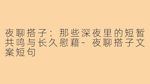 夜聊搭子：那些深夜里的短暂共鸣与长久慰藉-夜聊搭子文案短句