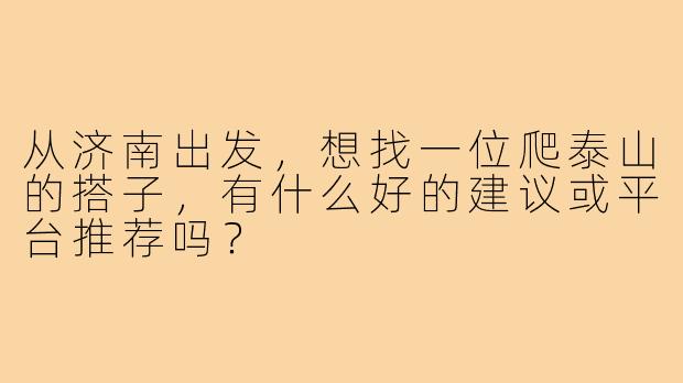 从济南出发,想找一位爬泰山的搭子,有什么好的建议或平台推荐吗?