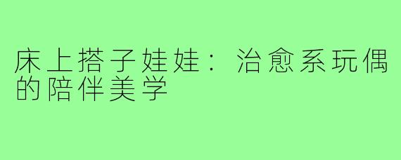 床上搭子娃娃：治愈系玩偶的陪伴美学
