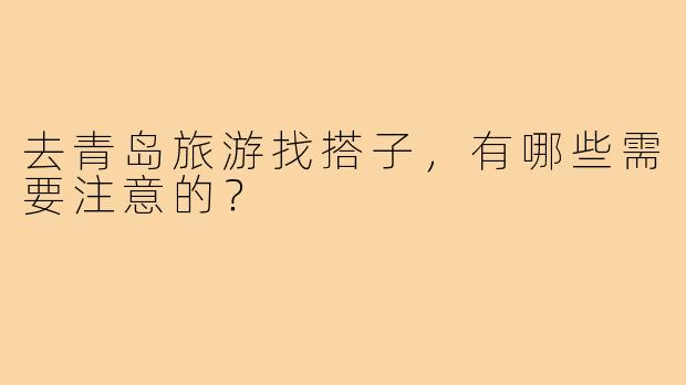 去青岛旅游找搭子，有哪些需要注意的？