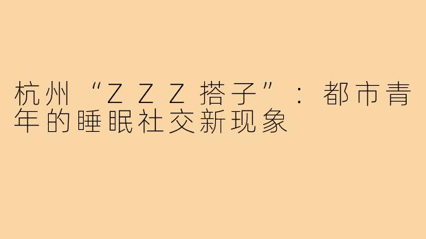 杭州“ZZZ搭子”：都市青年的睡眠社交新现象