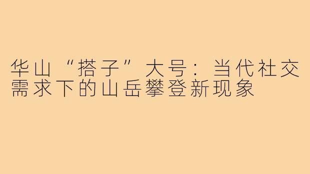 华山“搭子”大号：当代社交需求下的山岳攀登新现象
