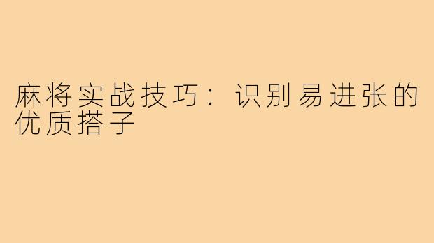麻将实战技巧：识别易进张的优质搭子