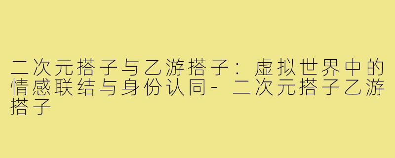 二次元搭子与乙游搭子：虚拟世界中的情感联结与身份认同-二次元搭子乙游搭子