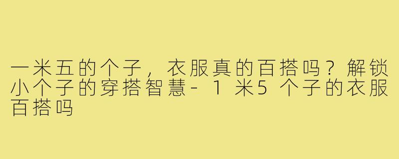 一米五的个子，衣服真的百搭吗？解锁小个子的穿搭智慧-1米5个子的衣服百搭吗