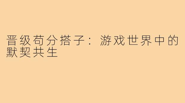 晋级苟分搭子:游戏世界中的默契共生