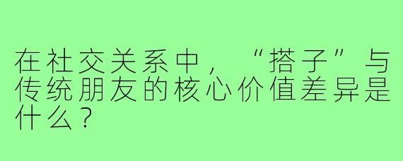 在社交关系中，“搭子”与传统朋友的核心价值差异是什么？