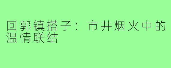 回郭镇搭子：市井烟火中的温情联结