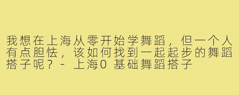 我想在上海从零开始学舞蹈，但一个人有点胆怯，该如何找到一起起步的舞蹈搭子呢？-上海0基础舞蹈搭子